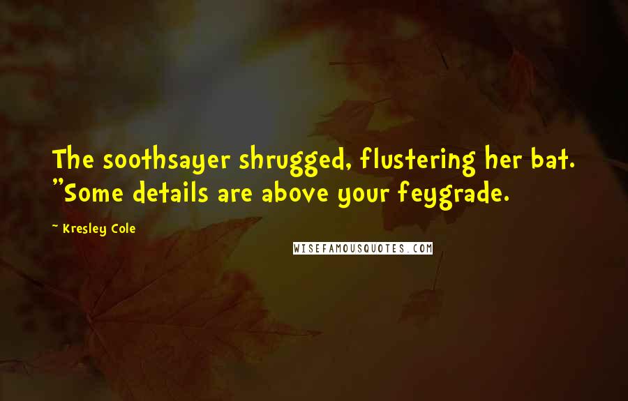 Kresley Cole Quotes: The soothsayer shrugged, flustering her bat. "Some details are above your feygrade.