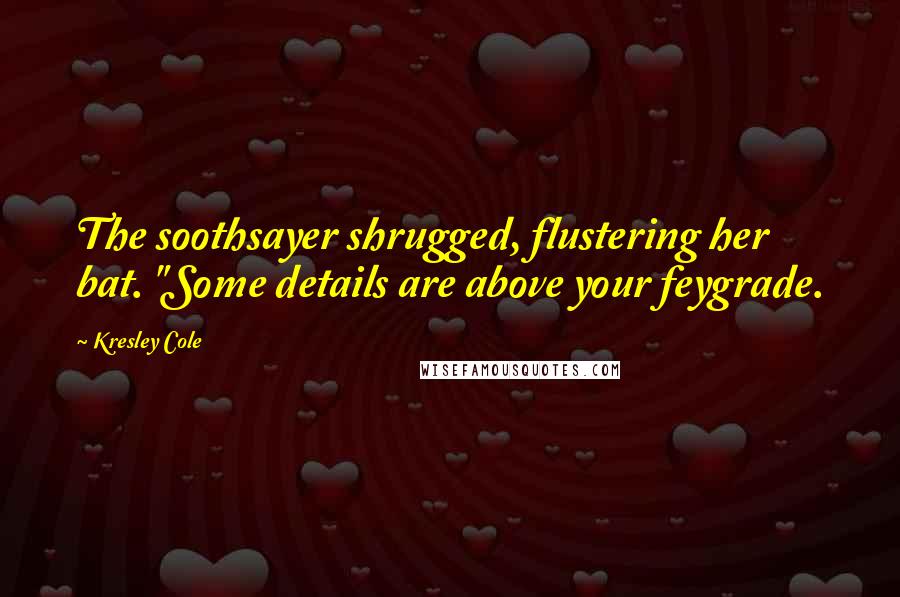 Kresley Cole Quotes: The soothsayer shrugged, flustering her bat. "Some details are above your feygrade.