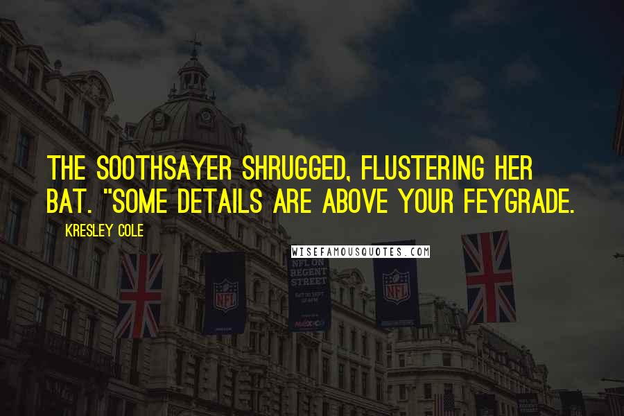 Kresley Cole Quotes: The soothsayer shrugged, flustering her bat. "Some details are above your feygrade.