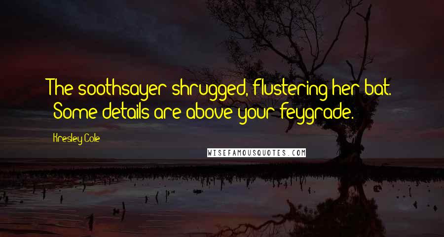Kresley Cole Quotes: The soothsayer shrugged, flustering her bat. "Some details are above your feygrade.