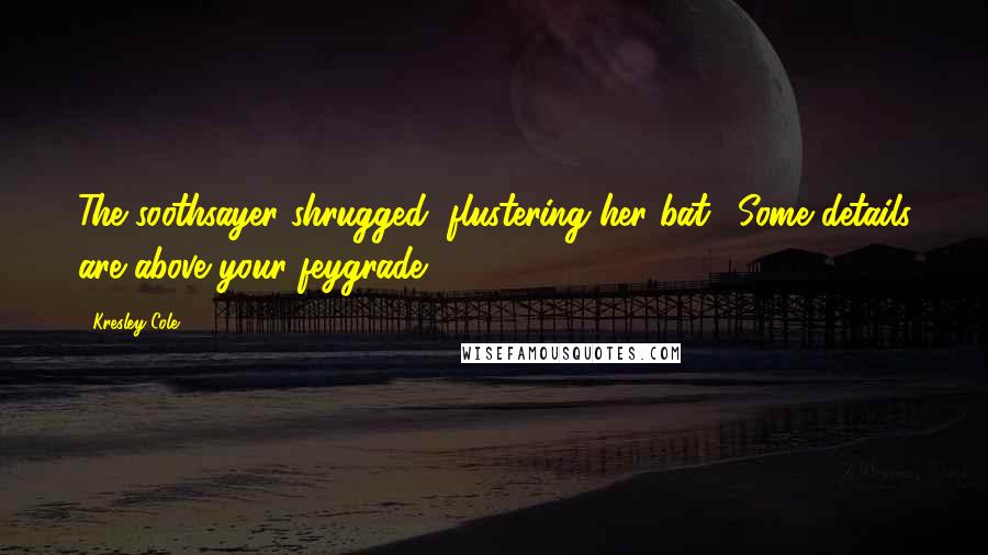 Kresley Cole Quotes: The soothsayer shrugged, flustering her bat. "Some details are above your feygrade.