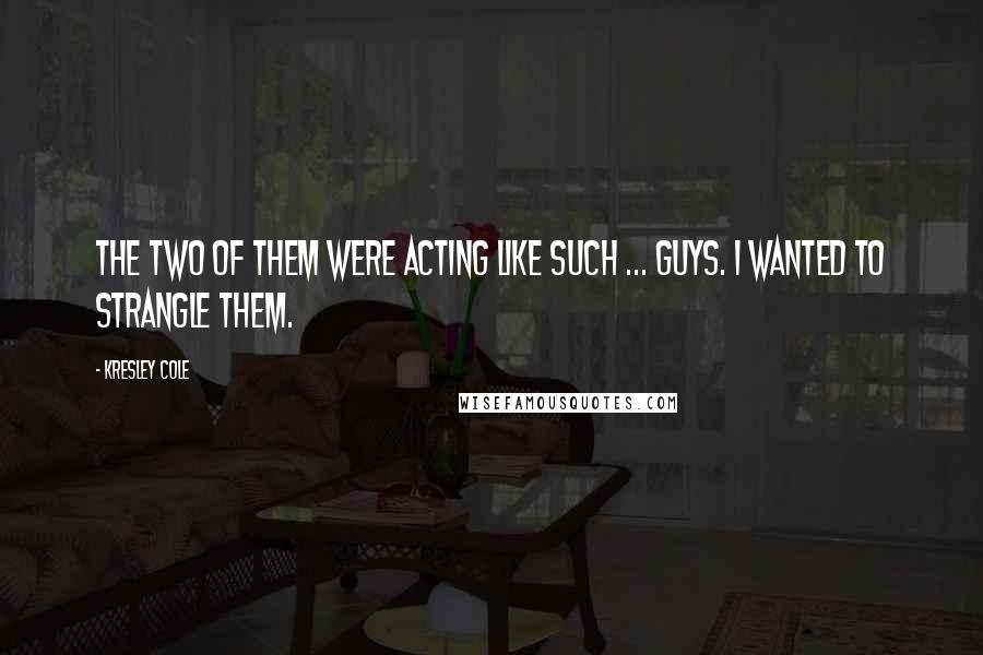 Kresley Cole Quotes: The two of them were acting like such ... guys. I wanted to strangle them.