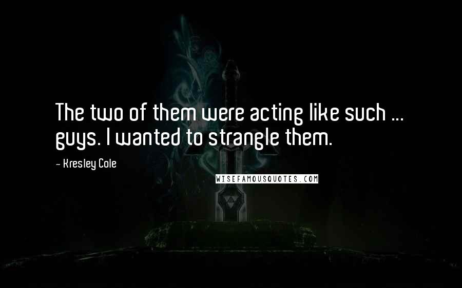 Kresley Cole Quotes: The two of them were acting like such ... guys. I wanted to strangle them.