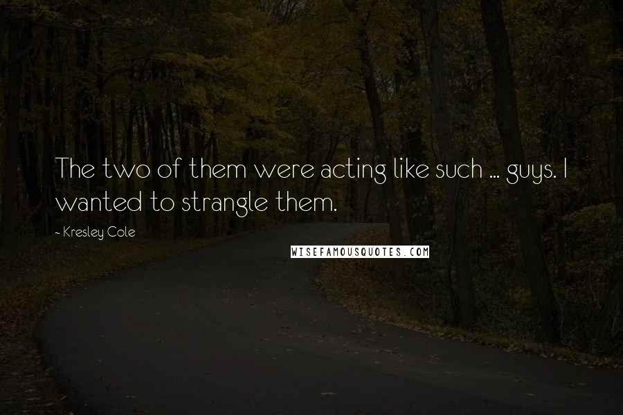 Kresley Cole Quotes: The two of them were acting like such ... guys. I wanted to strangle them.