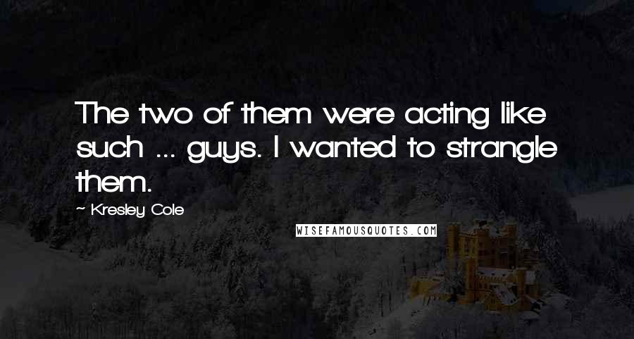 Kresley Cole Quotes: The two of them were acting like such ... guys. I wanted to strangle them.