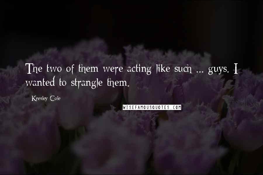 Kresley Cole Quotes: The two of them were acting like such ... guys. I wanted to strangle them.