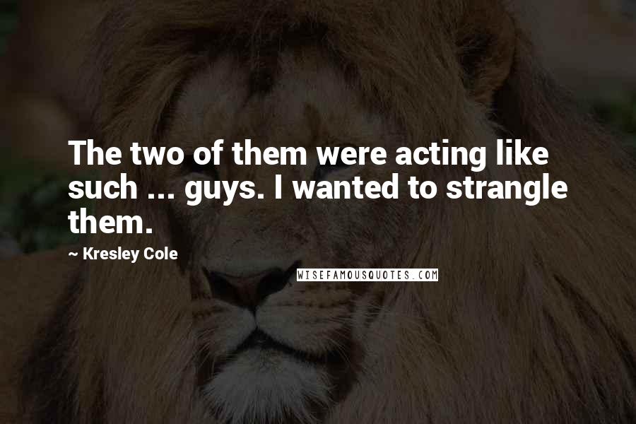 Kresley Cole Quotes: The two of them were acting like such ... guys. I wanted to strangle them.