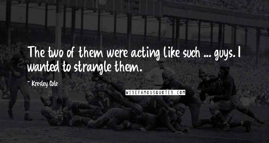 Kresley Cole Quotes: The two of them were acting like such ... guys. I wanted to strangle them.