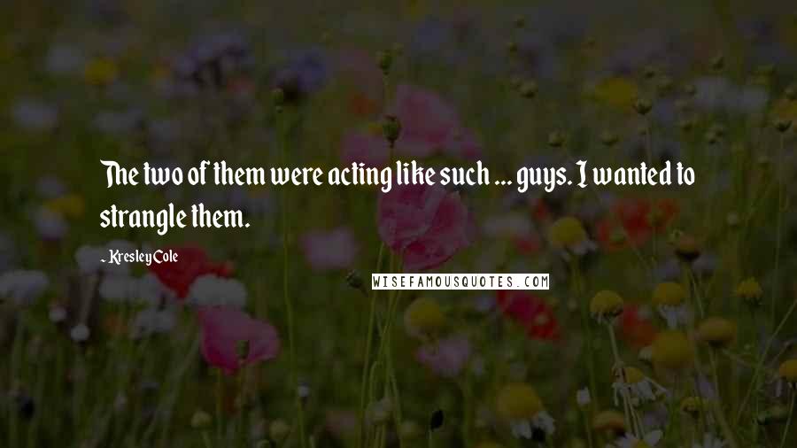 Kresley Cole Quotes: The two of them were acting like such ... guys. I wanted to strangle them.