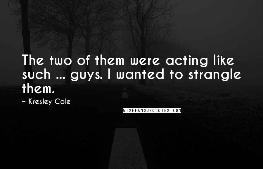 Kresley Cole Quotes: The two of them were acting like such ... guys. I wanted to strangle them.