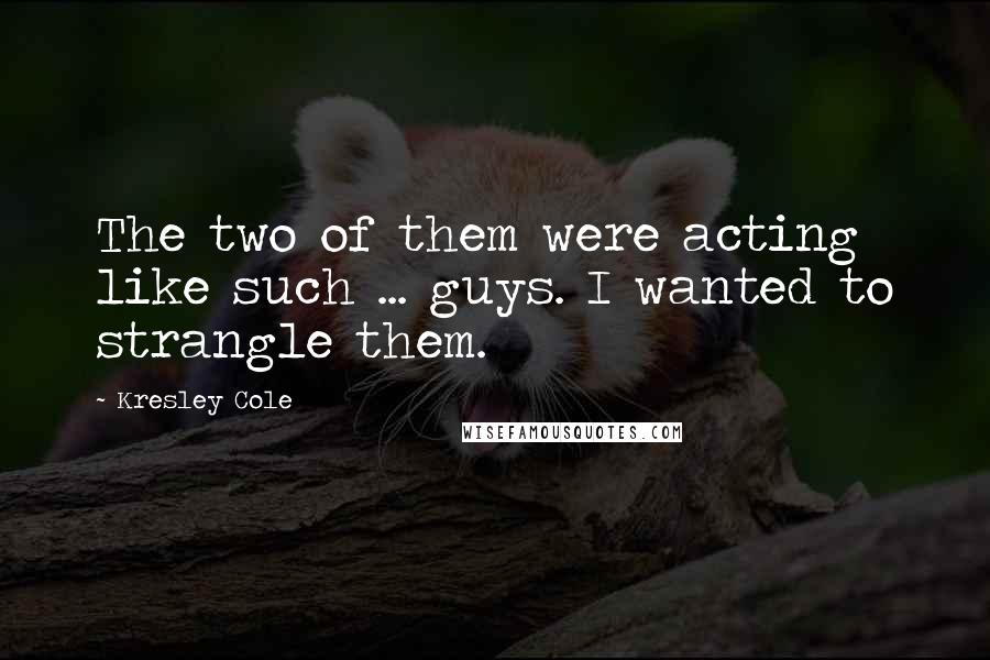 Kresley Cole Quotes: The two of them were acting like such ... guys. I wanted to strangle them.