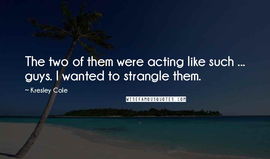 Kresley Cole Quotes: The two of them were acting like such ... guys. I wanted to strangle them.