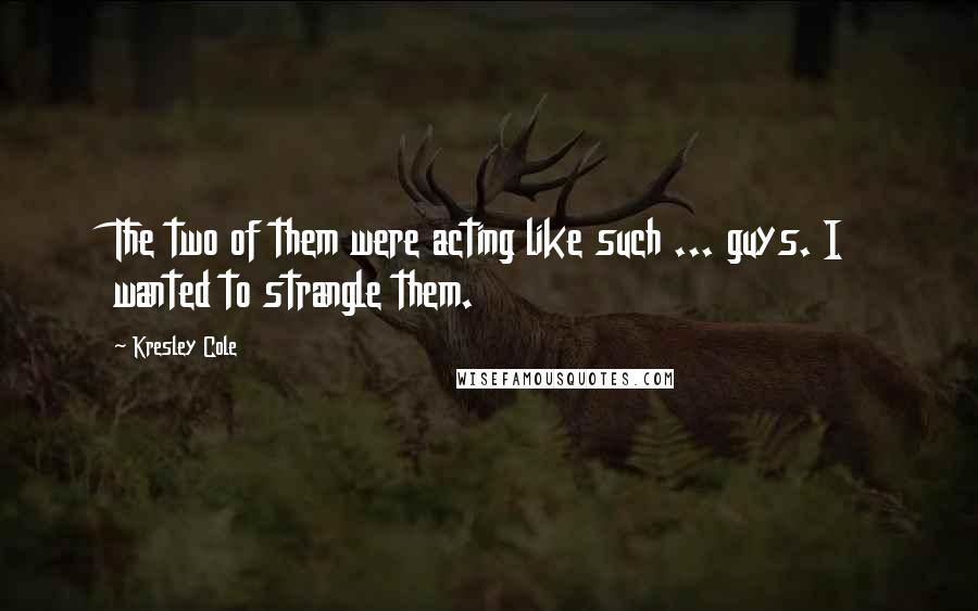 Kresley Cole Quotes: The two of them were acting like such ... guys. I wanted to strangle them.