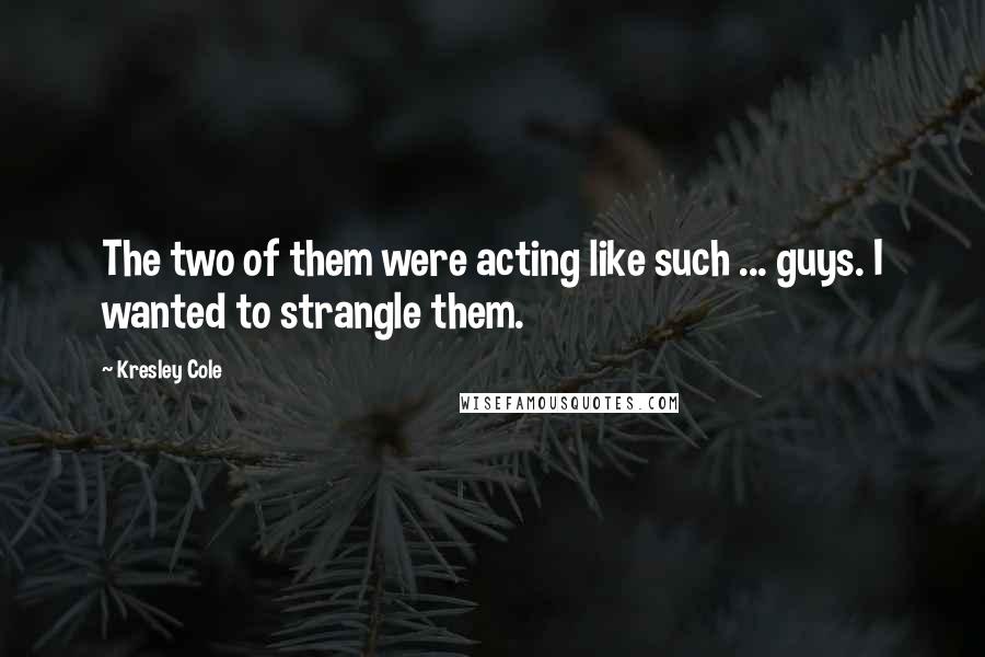 Kresley Cole Quotes: The two of them were acting like such ... guys. I wanted to strangle them.