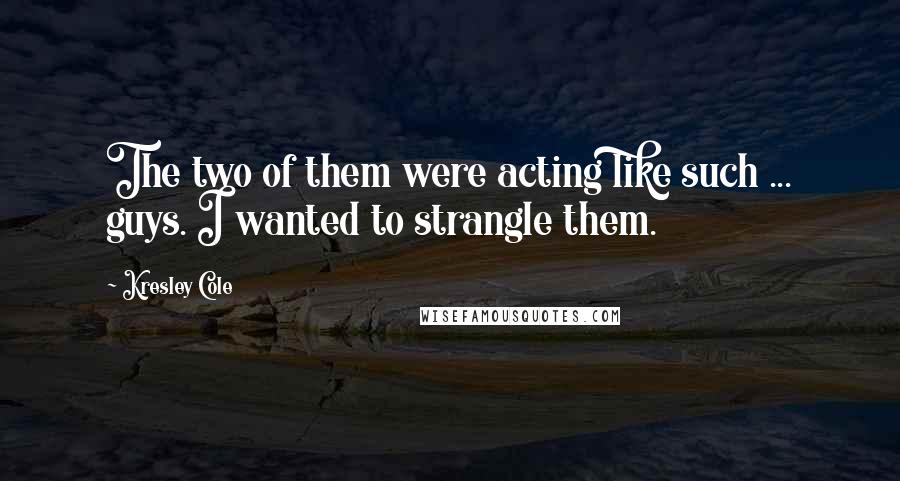 Kresley Cole Quotes: The two of them were acting like such ... guys. I wanted to strangle them.