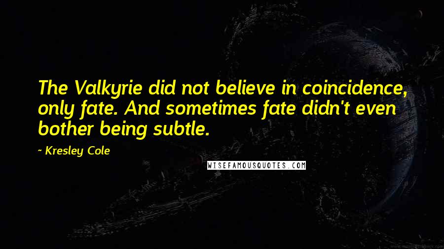 Kresley Cole Quotes: The Valkyrie did not believe in coincidence, only fate. And sometimes fate didn't even bother being subtle.
