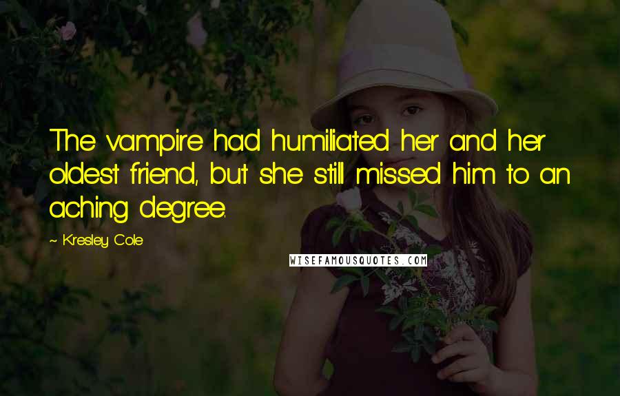 Kresley Cole Quotes: The vampire had humiliated her and her oldest friend, but she still missed him to an aching degree.