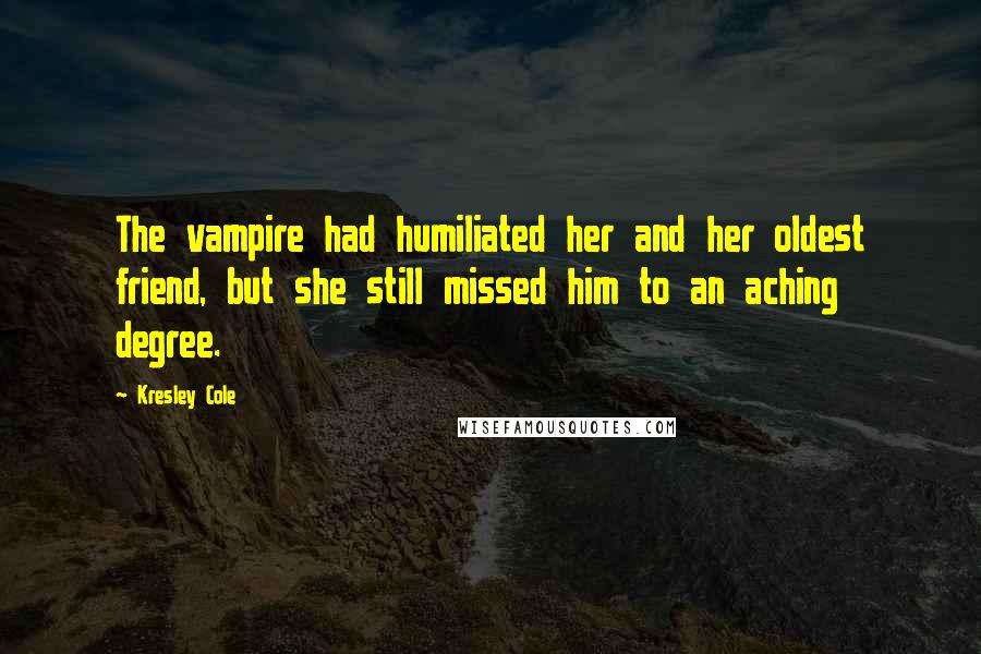 Kresley Cole Quotes: The vampire had humiliated her and her oldest friend, but she still missed him to an aching degree.