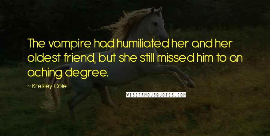 Kresley Cole Quotes: The vampire had humiliated her and her oldest friend, but she still missed him to an aching degree.