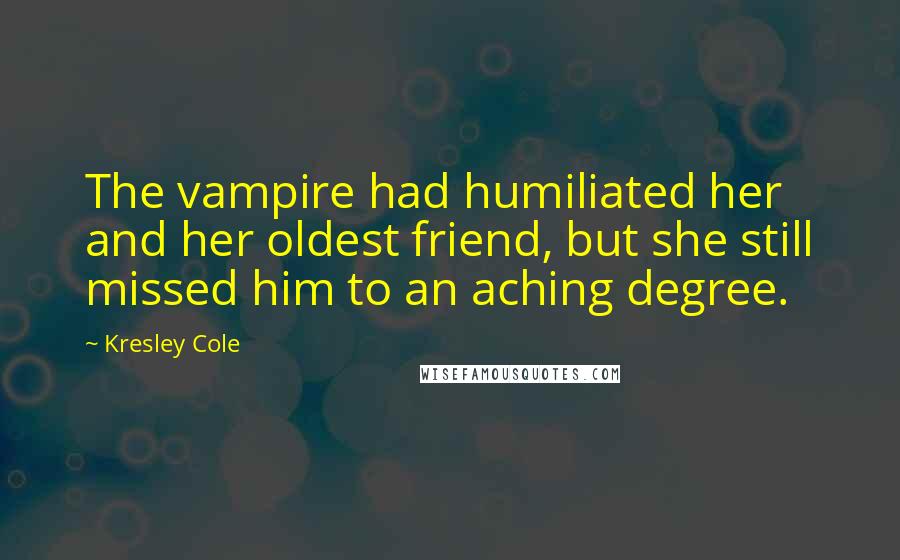 Kresley Cole Quotes: The vampire had humiliated her and her oldest friend, but she still missed him to an aching degree.