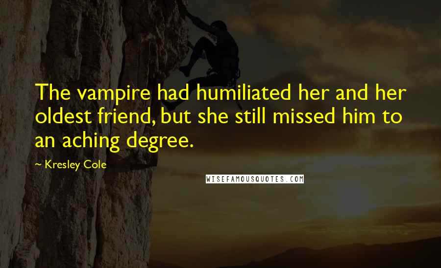 Kresley Cole Quotes: The vampire had humiliated her and her oldest friend, but she still missed him to an aching degree.