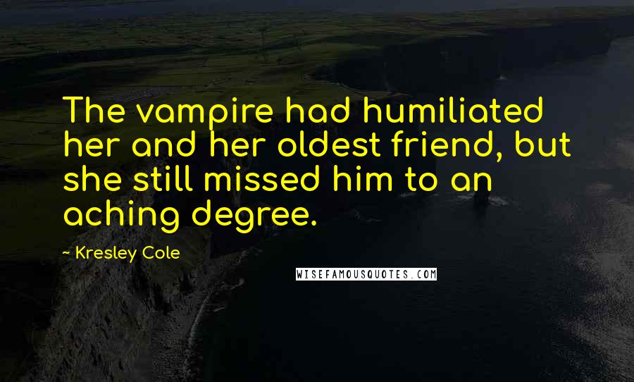 Kresley Cole Quotes: The vampire had humiliated her and her oldest friend, but she still missed him to an aching degree.