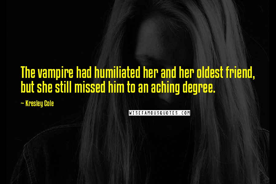 Kresley Cole Quotes: The vampire had humiliated her and her oldest friend, but she still missed him to an aching degree.