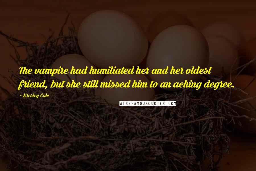 Kresley Cole Quotes: The vampire had humiliated her and her oldest friend, but she still missed him to an aching degree.