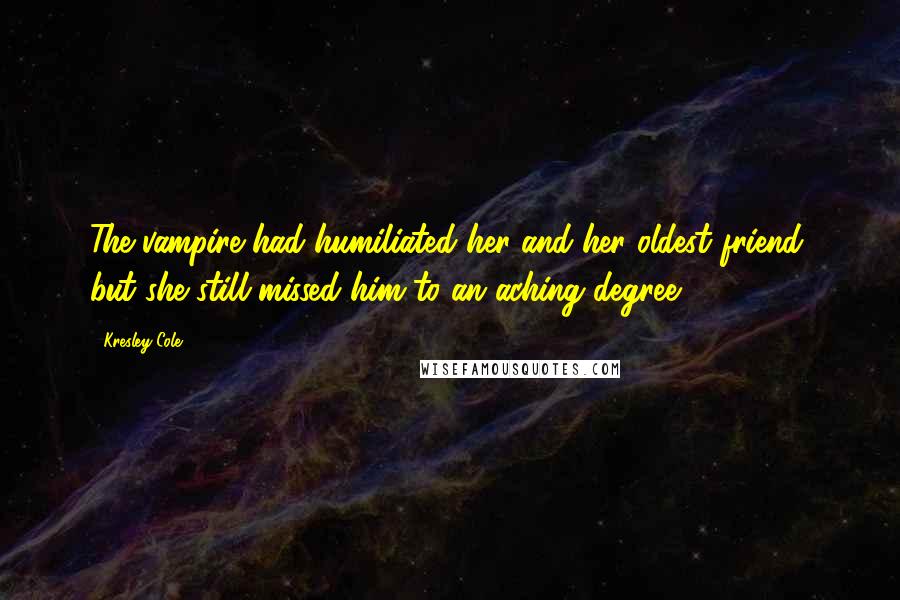 Kresley Cole Quotes: The vampire had humiliated her and her oldest friend, but she still missed him to an aching degree.
