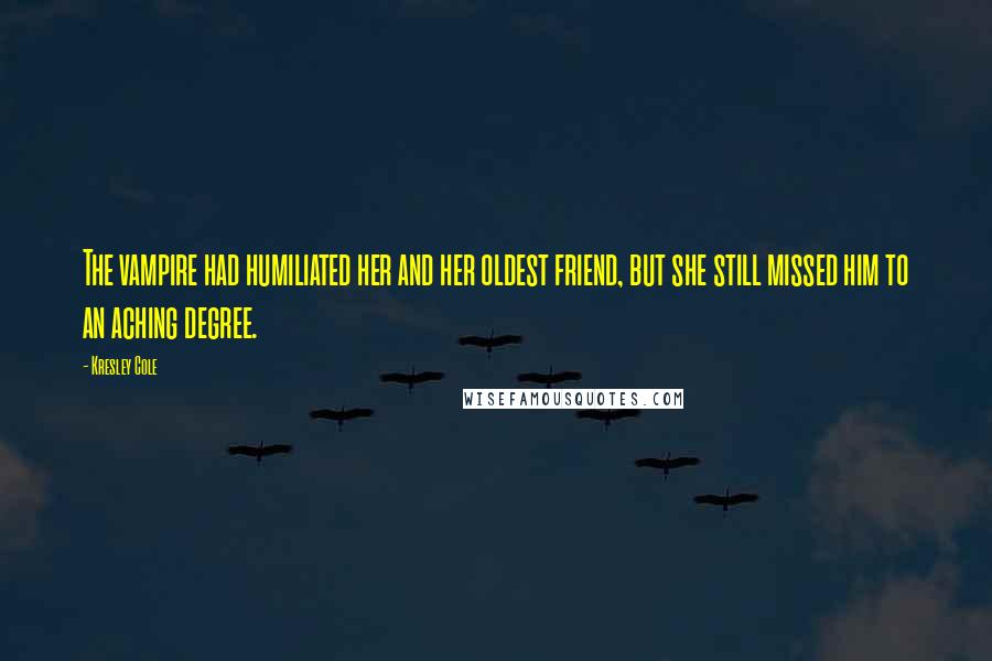 Kresley Cole Quotes: The vampire had humiliated her and her oldest friend, but she still missed him to an aching degree.