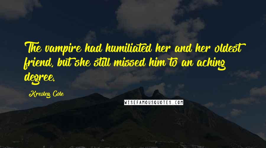 Kresley Cole Quotes: The vampire had humiliated her and her oldest friend, but she still missed him to an aching degree.