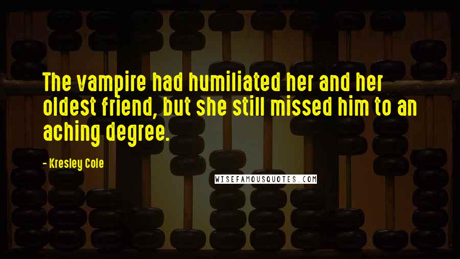 Kresley Cole Quotes: The vampire had humiliated her and her oldest friend, but she still missed him to an aching degree.