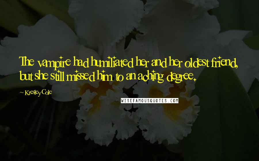 Kresley Cole Quotes: The vampire had humiliated her and her oldest friend, but she still missed him to an aching degree.