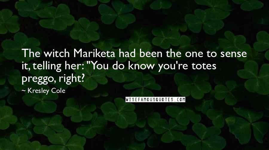 Kresley Cole Quotes: The witch Mariketa had been the one to sense it, telling her: "You do know you're totes preggo, right?