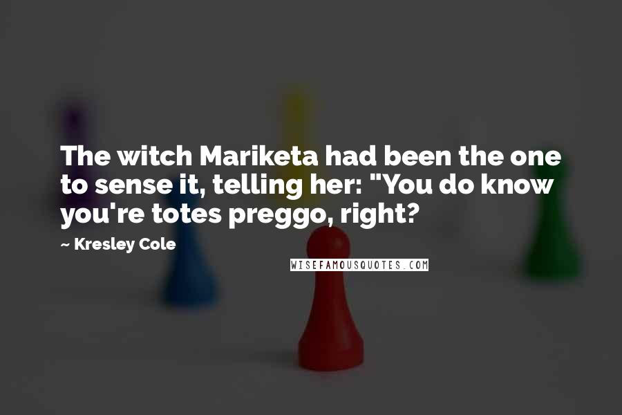 Kresley Cole Quotes: The witch Mariketa had been the one to sense it, telling her: "You do know you're totes preggo, right?