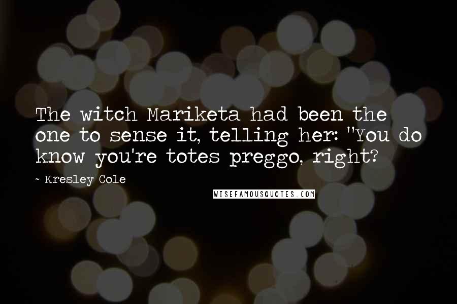Kresley Cole Quotes: The witch Mariketa had been the one to sense it, telling her: "You do know you're totes preggo, right?