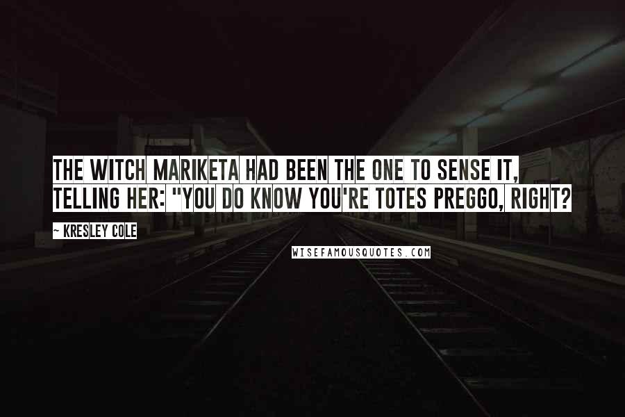 Kresley Cole Quotes: The witch Mariketa had been the one to sense it, telling her: "You do know you're totes preggo, right?