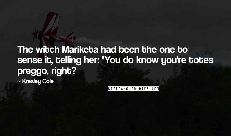 Kresley Cole Quotes: The witch Mariketa had been the one to sense it, telling her: "You do know you're totes preggo, right?