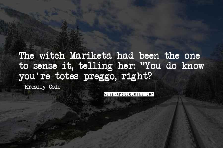 Kresley Cole Quotes: The witch Mariketa had been the one to sense it, telling her: "You do know you're totes preggo, right?