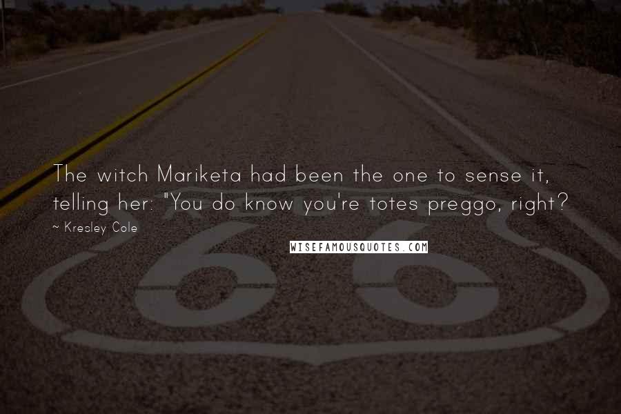 Kresley Cole Quotes: The witch Mariketa had been the one to sense it, telling her: "You do know you're totes preggo, right?