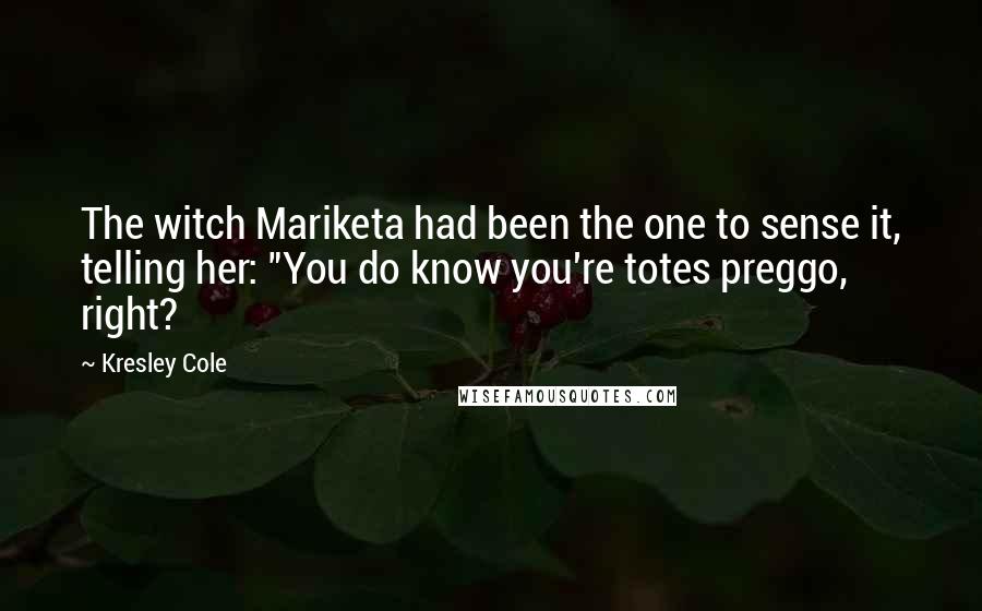Kresley Cole Quotes: The witch Mariketa had been the one to sense it, telling her: "You do know you're totes preggo, right?