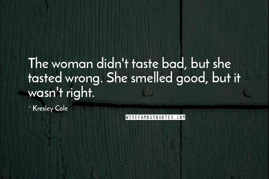 Kresley Cole Quotes: The woman didn't taste bad, but she tasted wrong. She smelled good, but it wasn't right.