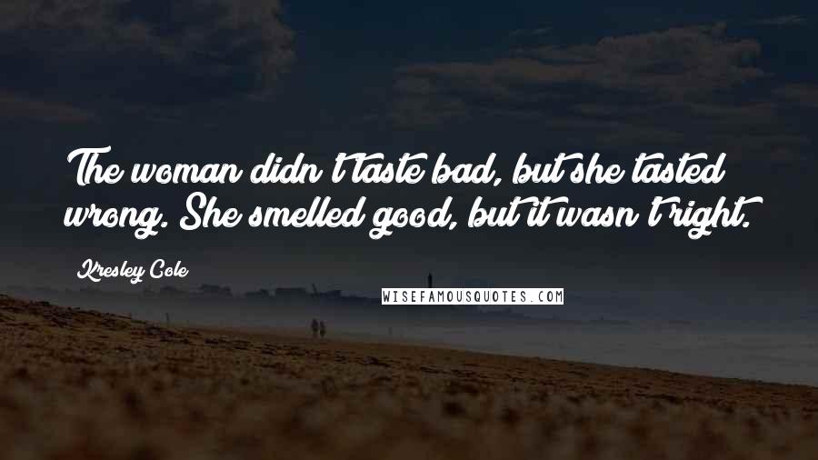 Kresley Cole Quotes: The woman didn't taste bad, but she tasted wrong. She smelled good, but it wasn't right.