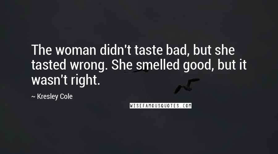 Kresley Cole Quotes: The woman didn't taste bad, but she tasted wrong. She smelled good, but it wasn't right.