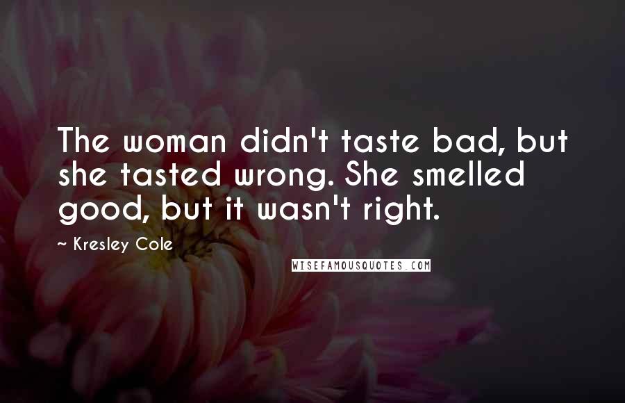 Kresley Cole Quotes: The woman didn't taste bad, but she tasted wrong. She smelled good, but it wasn't right.