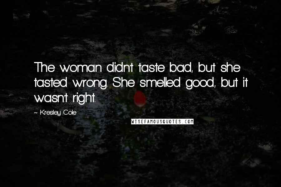 Kresley Cole Quotes: The woman didn't taste bad, but she tasted wrong. She smelled good, but it wasn't right.