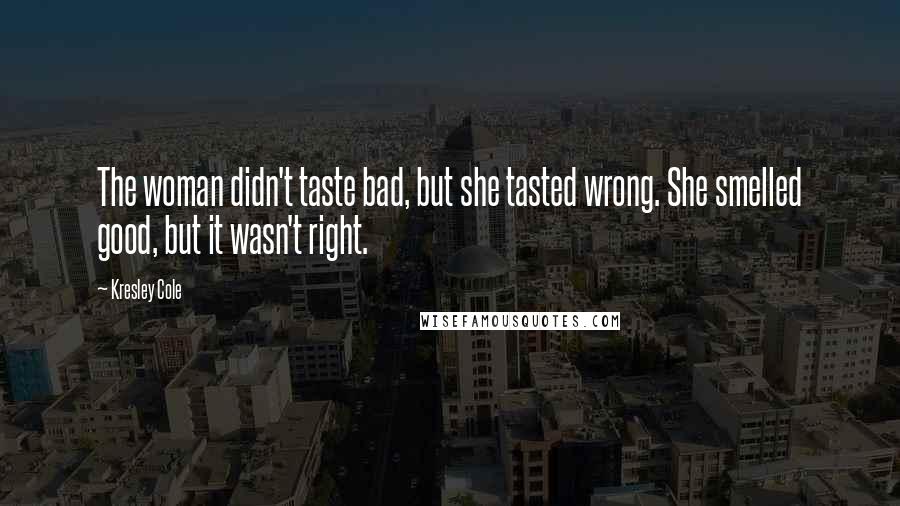 Kresley Cole Quotes: The woman didn't taste bad, but she tasted wrong. She smelled good, but it wasn't right.