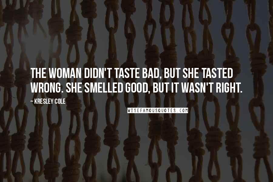 Kresley Cole Quotes: The woman didn't taste bad, but she tasted wrong. She smelled good, but it wasn't right.