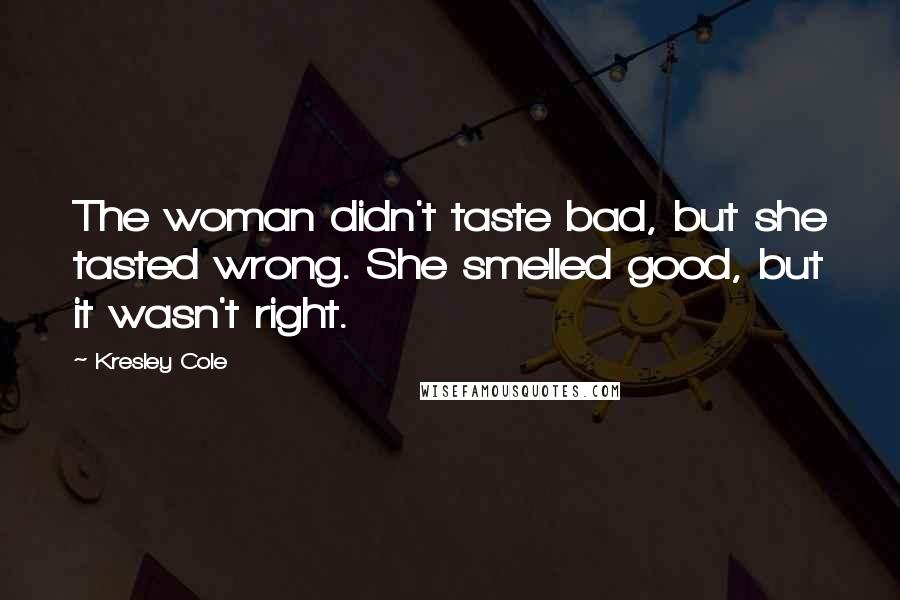 Kresley Cole Quotes: The woman didn't taste bad, but she tasted wrong. She smelled good, but it wasn't right.