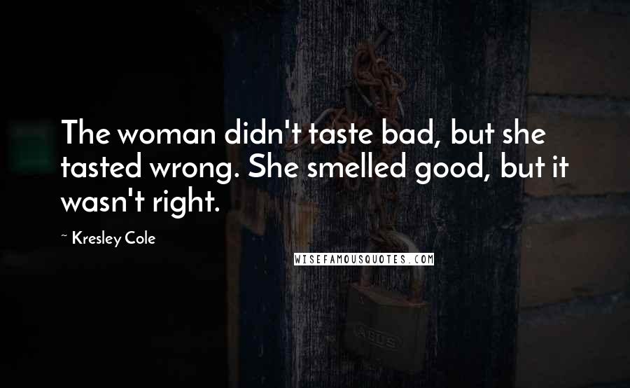 Kresley Cole Quotes: The woman didn't taste bad, but she tasted wrong. She smelled good, but it wasn't right.